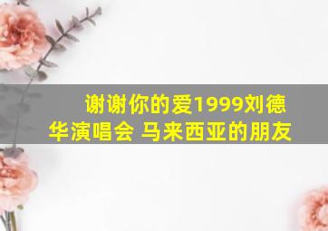 谢谢你的爱1999刘德华演唱会 马来西亚的朋友